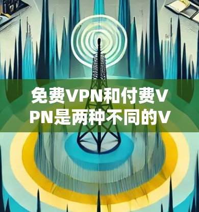 免费VPN和付费VPN是两种不同的VPN服务，主要区别在于是否花钱和访问范围。以下是它们的区别和功能对比
