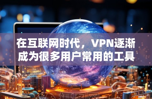 在互联网时代，VPN逐渐成为很多用户常用的工具，用于保持隐私、连接更安全的网络环境。以下是关于免费VPN应用的评测，供你参考