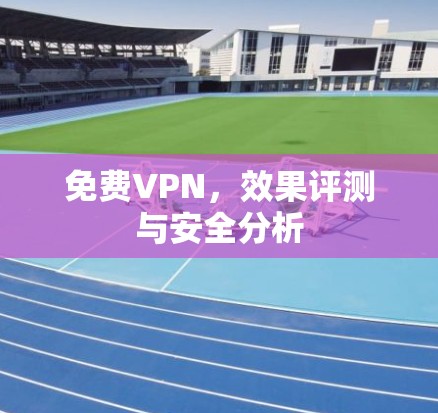 免费VPN，效果评测与安全分析