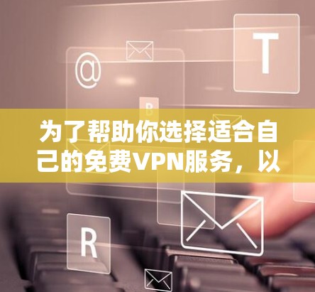 为了帮助你选择适合自己的免费VPN服务,以下是详细的分析和推荐