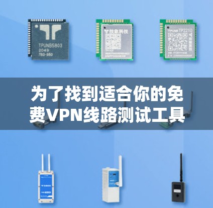 为了找到适合你的免费VPN线路测试工具,以下是一些推荐,每个工具都有其独特的优势和适用场景