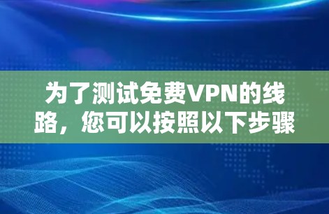 为了测试免费VPN的线路,您可以按照以下步骤进行