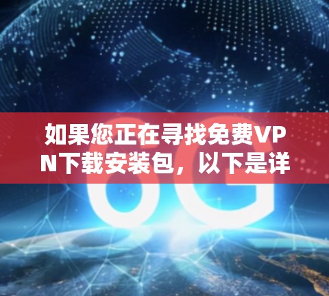 如果您正在寻找免费VPN下载安装包,以下是详细的推荐和步骤,帮助您轻松安装并使用