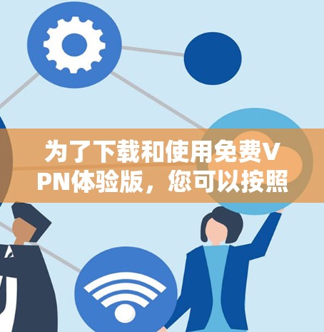 为了下载和使用免费VPN体验版，您可以按照以下步骤进行