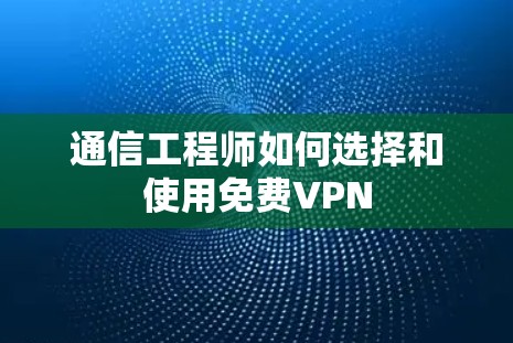 通信工程师如何选择和使用免费VPN