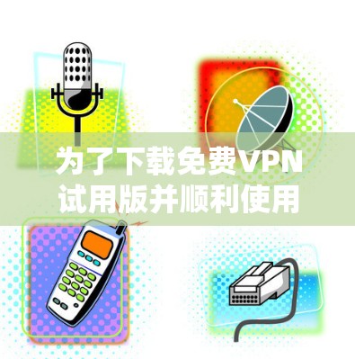 为了下载免费VPN试用版并顺利使用，您可以按照以下步骤进行操作