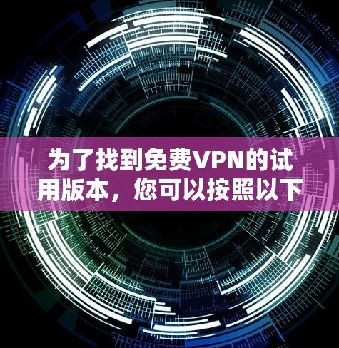 为了找到免费VPN的试用版本,您可以按照以下步骤进行