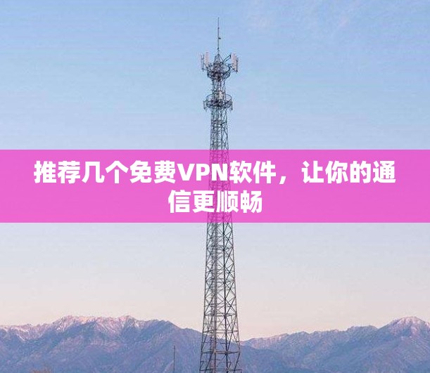 推荐几个免费VPN软件，让你的通信更顺畅