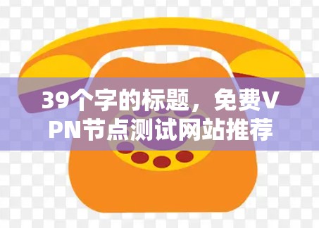 39个字的标题,免费VPN节点测试网站推荐