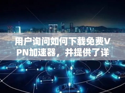 用户询问如何下载免费VPN加速器，并提供了详细的步骤和信息。以下是逐步解释