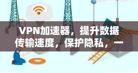VPN加速器，提升数据传输速度，保护隐私，一款值得拥有的工具