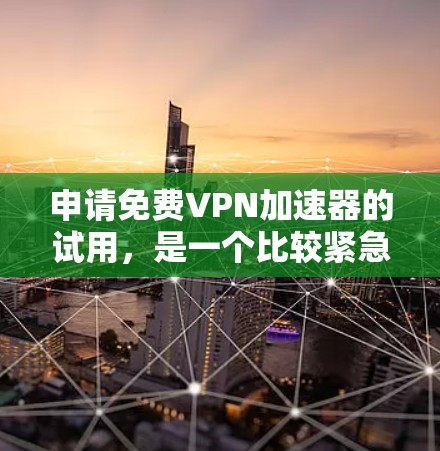 申请免费VPN加速器的试用，是一个比较紧急和敏感的请求。以下是一些注意事项和建议，帮助你更好地理解和处理此类情况