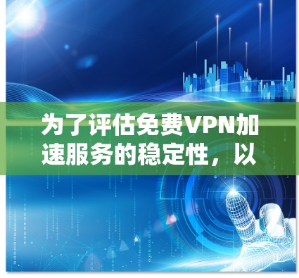为了评估免费VPN加速服务的稳定性，以下是一些详细的步骤和分析
