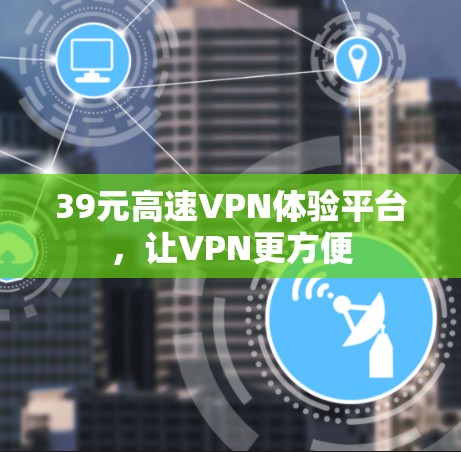 39元高速VPN体验平台，让VPN更方便