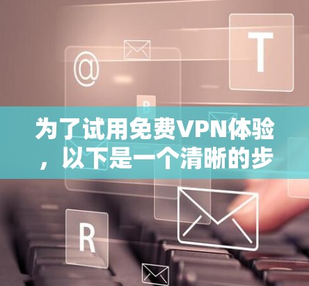 为了试用免费VPN体验，以下是一个清晰的步骤指南