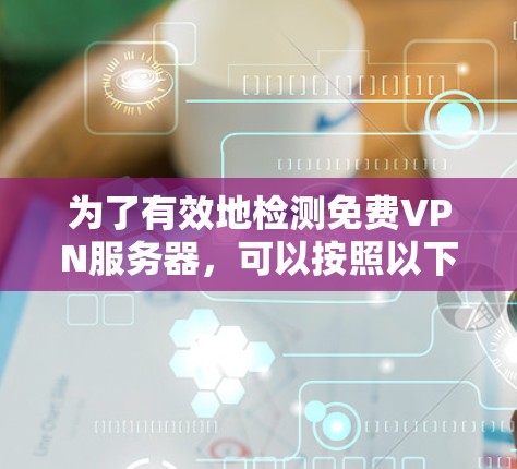 为了有效地检测免费VPN服务器，可以按照以下步骤进行