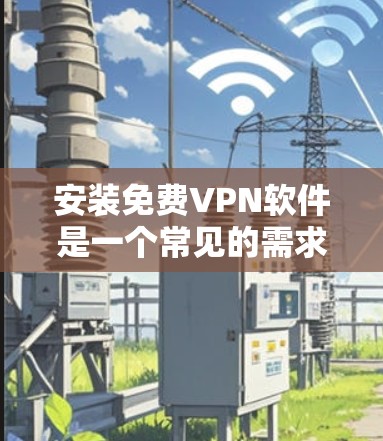 安装免费VPN软件是一个常见的需求,但需要谨慎选择确保安全。以下是一步步的建议