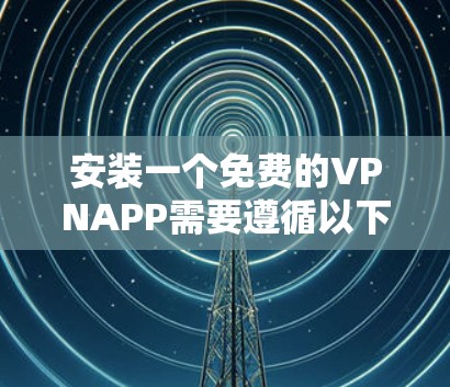 安装一个免费的VPNAPP需要遵循以下步骤,确保安全性和可靠性。以下是一个详细的教程