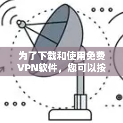 为了下载和使用免费VPN软件,您可以按照以下步骤进行