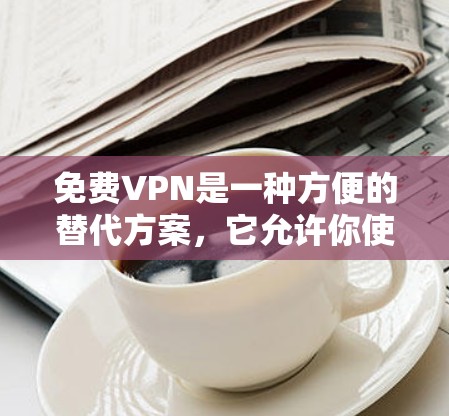 免费VPN是一种方便的替代方案，它允许你使用别人的服务器内容来观看内容，无需支付任何费用。然而，虽然看起来很方便，但在实际使用中仍然需要考虑安全问题。以下是对免费VPN的详细分析