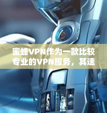 蜜蜂VPN作为一款比较专业的VPN服务,其速度测试和节点排行可能基于其官方数据或第三方测试结果。以下是一些关于蜜蜂VPN的相关信息,帮助您更好地了解其性能和稳定性