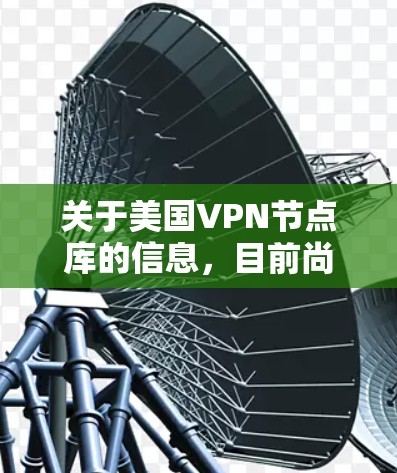 关于美国VPN节点库的信息,目前尚未有官方的公开发布。美国的VPN网络主要由多个独立的VPN项目组成,例如HDNA(美国互联网数据服务公司)和ECDNA(美国互联网公司)以下是一些相关信息