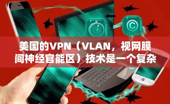 美国的VPN（VLAN，视网膜间神经官能区）技术是一个复杂而敏感的话题，涉及网络安全、技术测试以及国际地缘政治的影响。以下是一些关于美国VPN节点测试的背景和相关信息