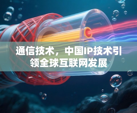 通信技术，中国IP技术引领全球互联网发展