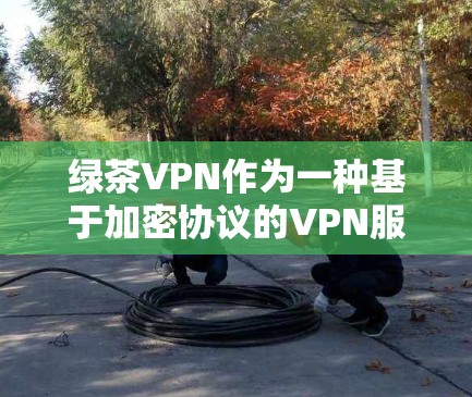 绿茶VPN作为一种基于加密协议的VPN服务，其性能主要取决于其加密算法、协议选择、端点安全、网络环境以及使用技术等多方面因素。以下是对其性能的详细分析