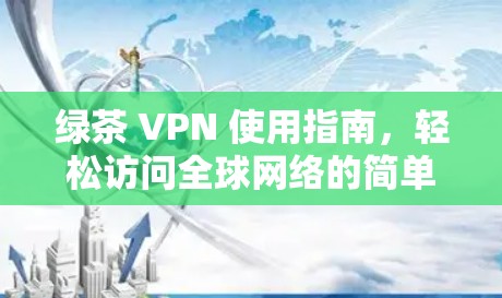 绿茶 VPN 使用指南，轻松访问全球网络的简单指南