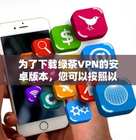 为了下载绿茶VPN的安卓版本，您可以按照以下步骤进行