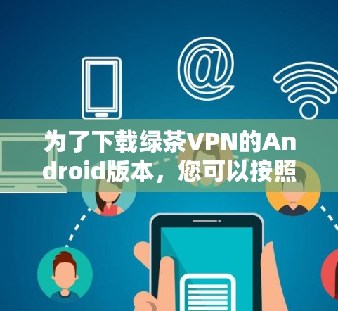 为了下载绿茶VPN的Android版本,您可以按照以下步骤进行操作 为了下载绿茶VPN的Android版本,您可以按照以下步骤进行操作