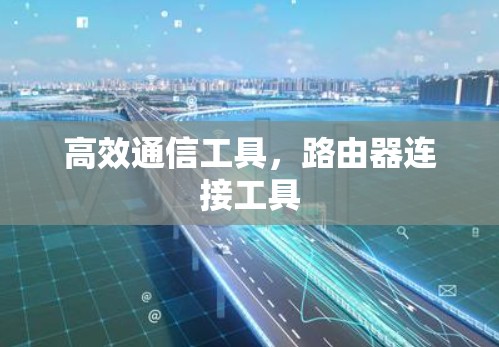 高效通信工具，路由器连接工具