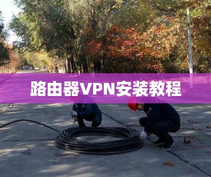 路由器VPN安装教程 路由器VPN安装教程