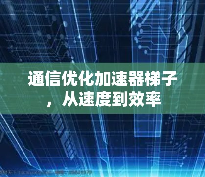通信优化加速器梯子,从速度到效率