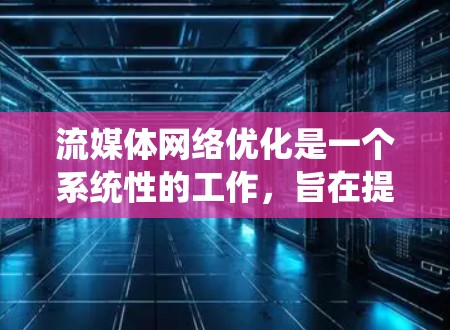 流媒体网络优化是一个系统性的工作,旨在提高流媒体内容在各种设备上的播放效率和用户体验。以下是对流媒体网络优化的系统性分析