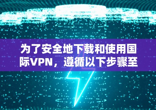 为了安全地下载和使用国际VPN,遵循以下步骤至关重要 为了安全地下载和使用国际VPN,遵循以下步骤至关重要