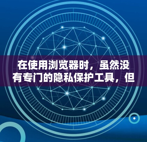在使用浏览器时，虽然没有专门的隐私保护工具，但可以采取以下步骤来保护隐私