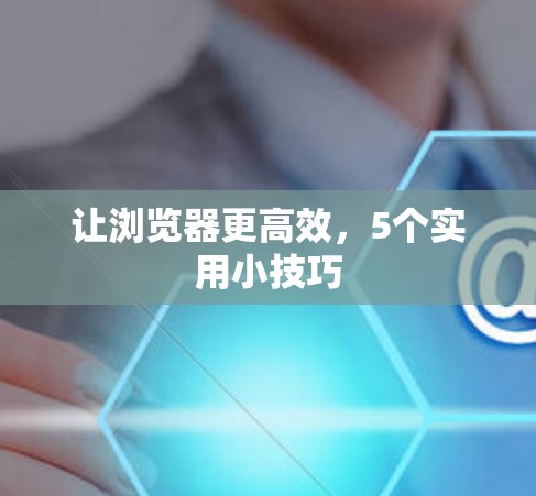 让浏览器更高效,5个实用小技巧 让浏览器更高效,5个实用小技巧