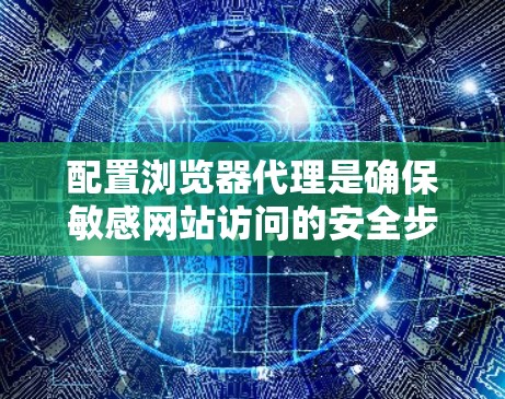 配置浏览器代理是确保敏感网站访问的安全步骤，主要涉及以下步骤