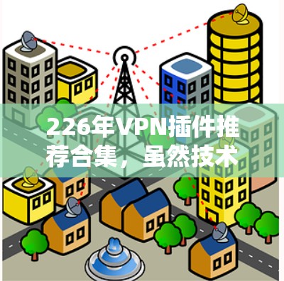 226年VPN插件推荐合集，虽然技术发展迅速，但总体趋势仍然指向更安全、兼容性更强、性能更优的解决方案。以下是一些推荐的 VPN 插件，涵盖了226年最新技术，适合不同需求的用户