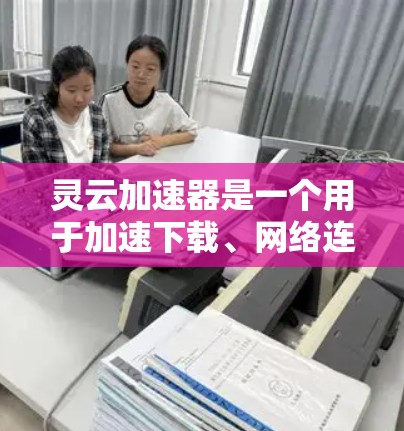 灵云加速器是一个用于加速下载、网络连接或网页加载速度的加速软件。它通过优化技术或算法，提升下载速度，减少延迟或网络连接的延迟。以下是灵云加速器的详细介绍