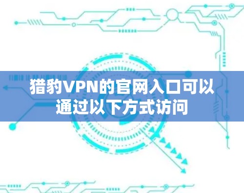 猎豹VPN的官网入口可以通过以下方式访问