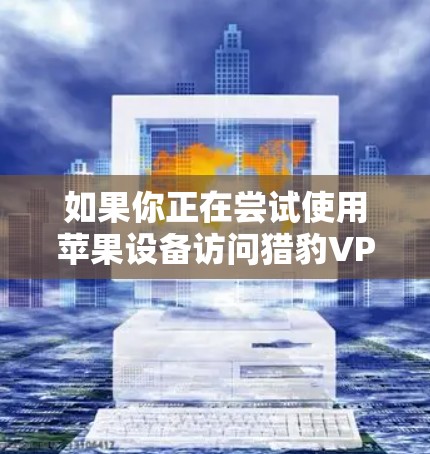 如果你正在尝试使用苹果设备访问猎豹VPN，可能会受到苹果对VPN服务的限制。以下是几种可能的解决方案