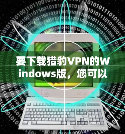 要下载猎豹VPN的Windows版,您可以按照以下步骤操作 要下载猎豹VPN的Windows版,您可以按照以下步骤操作