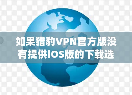 如果猎豹VPN官方版没有提供iOS版的下载选项,建议您考虑购买第三方VPN软件,例如Vogogo、ProtonVPN等,这些软件通常提供iOS版本,并且是第三方 trusted来源 如果猎豹VPN官方版没有提供iOS版的下载选项,建议您考虑购买第三方VPN软件,例如Vogogo、ProtonVPN等,这些软件通常提供iOS版本,并且是第三方 trusted来源