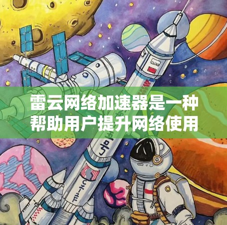 雷云网络加速器是一种帮助用户提升网络使用效率的工具，可以通过手机应用来实现。它通过优化网络连接速度，提升用户体验，适用于网络速度慢或有网络问题的用户