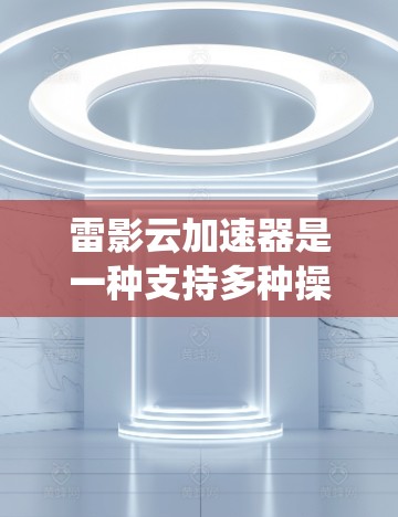 雷影云加速器是一种支持多种操作系统和云服务的加速器设备，旨在提升网络连接的带宽和数据传输效率。以下是详细的推荐和使用指南