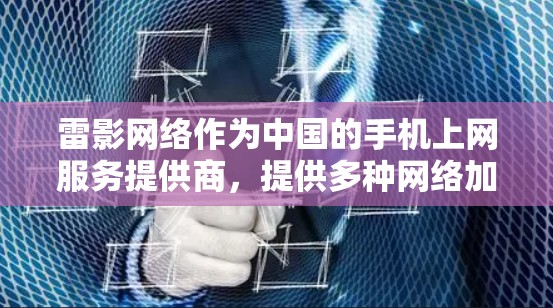 雷影网络作为中国的手机上网服务提供商,提供多种网络加速工具和服务,其中包括云网、加速、流量等服务,这些工具可以帮助你在手机上更高效地连接到互联网。以下是一些雷影网络在移动端的加速工具推荐 雷影网络作为中国的手机上网服务提供商,提供多种网络加速工具和服务,其中包括云网、加速、流量等服务,这些工具可以帮助你在手机上更高效地连接到互联网。以下是一些雷影网络在移动端的加速工具推荐