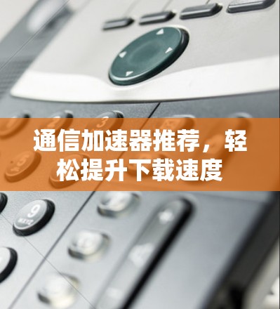通信加速器推荐，轻松提升下载速度